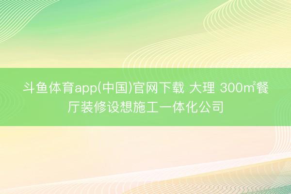 斗鱼体育app(中国)官网下载 大理 300㎡餐厅装修设想施工一体化公司