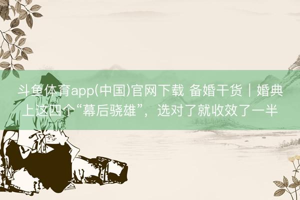 斗鱼体育app(中国)官网下载 备婚干货｜婚典上这四个“幕后骁雄”，选对了就收效了一半