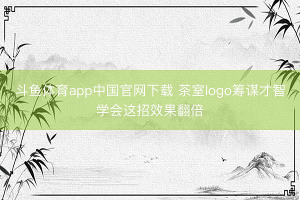 斗鱼体育app中国官网下载 茶室logo筹谋才智学会这招效果翻倍