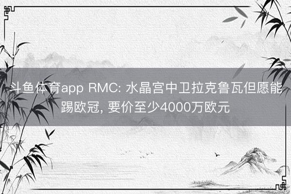 斗鱼体育app RMC: 水晶宫中卫拉克鲁瓦但愿能踢欧冠， 要价至少4000万欧元