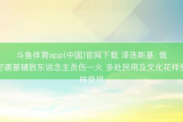 斗鱼体育app(中国)官网下载 泽连斯基: 俄军空袭基辅致东说念主员伤一火 多处民用及文化花样受损