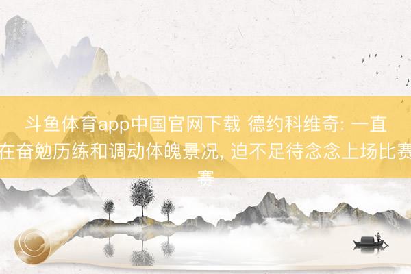 斗鱼体育app中国官网下载 德约科维奇: 一直在奋勉历练和调动体魄景况， 迫不足待念念上场比赛