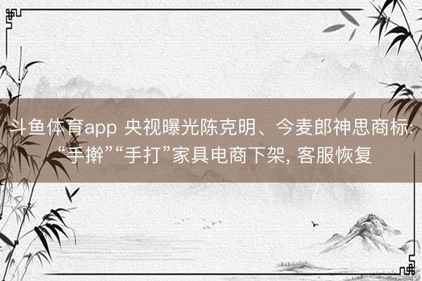 斗鱼体育app 央视曝光陈克明、今麦郎神思商标: “手擀”“手打”家具电商下架， 客服恢复