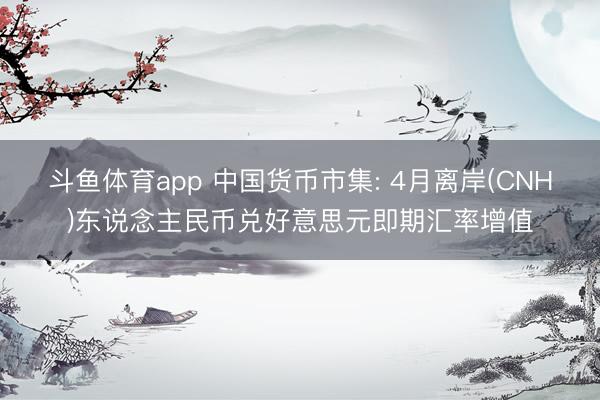 斗鱼体育app 中国货币市集: 4月离岸(CNH)东说念主民币兑好意思元即期汇率增值