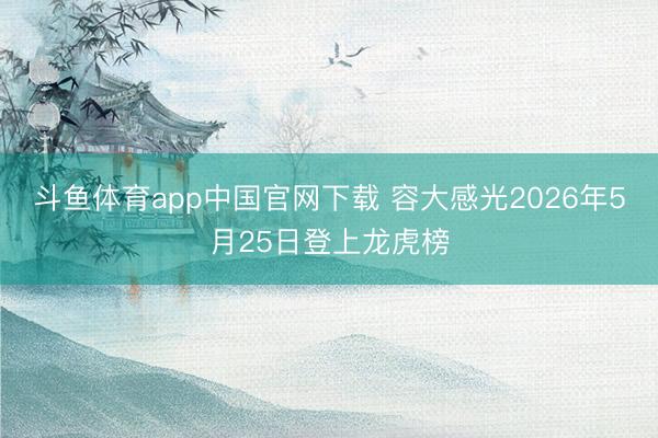 斗鱼体育app中国官网下载 容大感光2026年5月25日登上龙虎榜