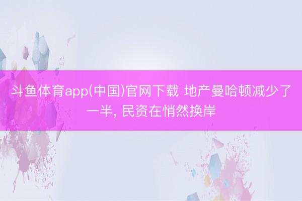 斗鱼体育app(中国)官网下载 地产曼哈顿减少了一半， 民资在悄然换岸