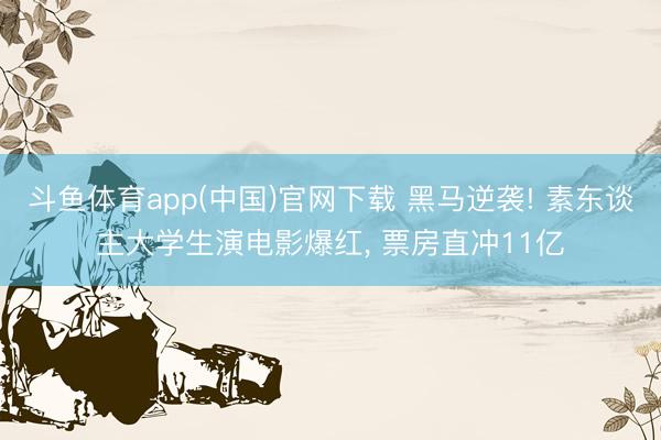 斗鱼体育app(中国)官网下载 黑马逆袭! 素东谈主大学生演电影爆红， 票房直冲11亿