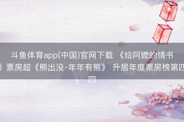 斗鱼体育app(中国)官网下载 《给阿嬷的情书》票房超《熊出没·年年有熊》 升居年度票房榜第四