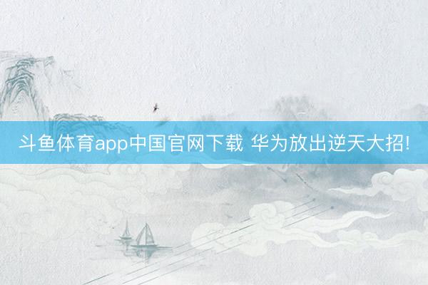 斗鱼体育app中国官网下载 华为放出逆天大招!