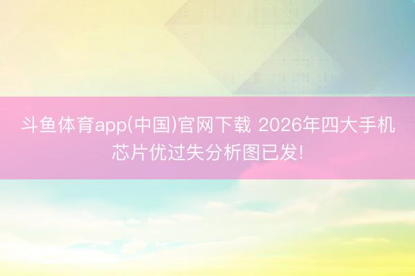 斗鱼体育app(中国)官网下载 2026年四大手机芯片优过失分析图已发!