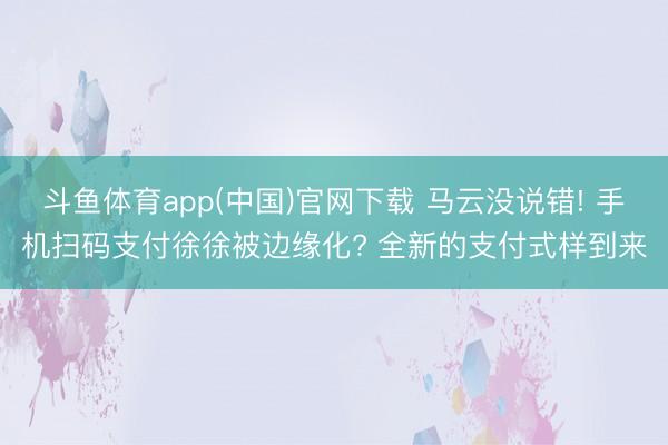 斗鱼体育app(中国)官网下载 马云没说错! 手机扫码支付徐徐被边缘化? 全新的支付式样到来