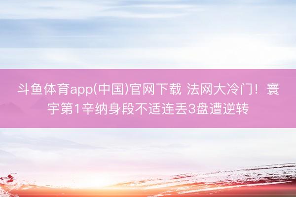 斗鱼体育app(中国)官网下载 法网大冷门！寰宇第1辛纳身段不适连丢3盘遭逆转