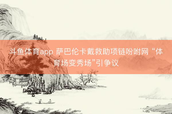 斗鱼体育app 萨巴伦卡戴救助项链吩咐网 “体育场变秀场”引争议