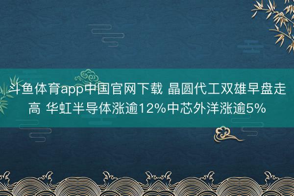 斗鱼体育app中国官网下载 晶圆代工双雄早盘走高 华虹半导体涨逾12%中芯外洋涨逾5%