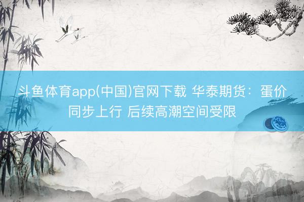 斗鱼体育app(中国)官网下载 华泰期货：蛋价同步上行 后续高潮空间受限