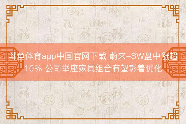 斗鱼体育app中国官网下载 蔚来-SW盘中涨超10% 公司举座家具组合有望彰着优化