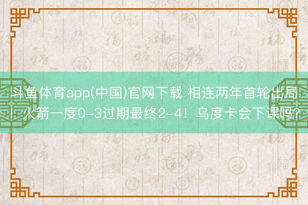 斗鱼体育app(中国)官网下载 相连两年首轮出局！火箭一度0-3过期最终2-4！乌度卡会下课吗？
