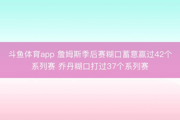 斗鱼体育app 詹姆斯季后赛糊口蓄意赢过42个系列赛 乔丹糊口打过37个系列赛