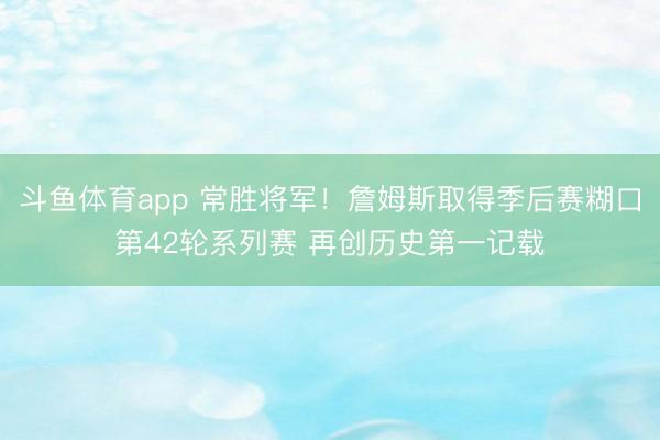 斗鱼体育app 常胜将军！詹姆斯取得季后赛糊口第42轮系列赛 再创历史第一记载