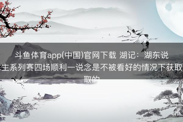 斗鱼体育app(中国)官网下载 湖记：湖东说念主系列赛四场顺利一说念是不被看好的情况下获取的