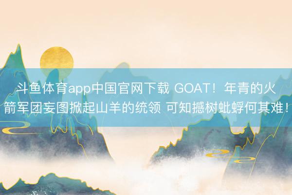 斗鱼体育app中国官网下载 GOAT！年青的火箭军团妄图掀起山羊的统领 可知撼树蚍蜉何其难！