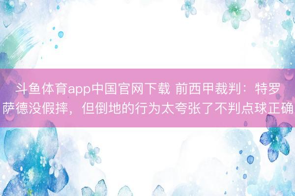 斗鱼体育app中国官网下载 前西甲裁判：特罗萨德没假摔，但倒地的行为太夸张了不判点球正确