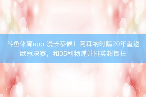 斗鱼体育app 漫长恭候！阿森纳时隔20年重返欧冠决赛，和05利物浦并排英超最长