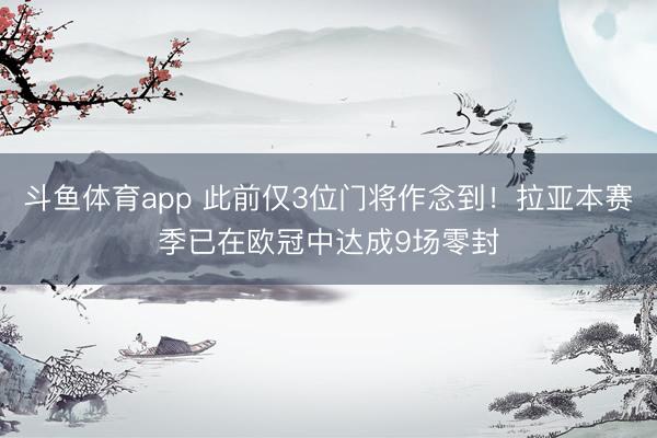 斗鱼体育app 此前仅3位门将作念到！拉亚本赛季已在欧冠中达成9场零封