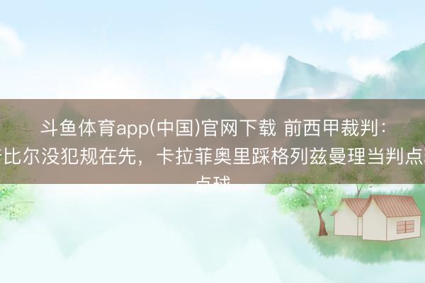 斗鱼体育app(中国)官网下载 前西甲裁判：普比尔没犯规在先，卡拉菲奥里踩格列兹曼理当判点球