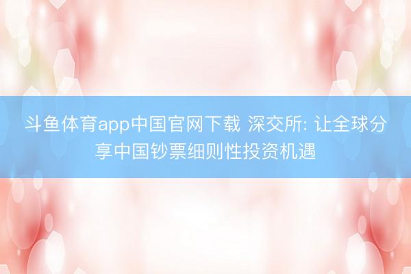 斗鱼体育app中国官网下载 深交所: 让全球分享中国钞票细则性投资机遇