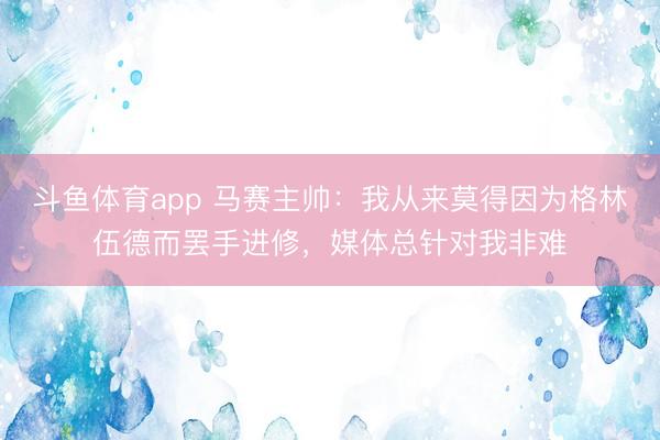 斗鱼体育app 马赛主帅:我从来莫得因为格林伍德而罢手进修,媒体总针对我非难