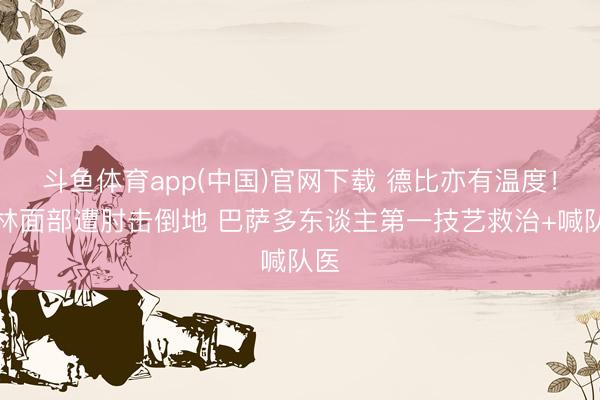 斗鱼体育app(中国)官网下载 德比亦有温度！贝林面部遭肘击倒地 巴萨多东谈主第一技艺救治+喊队医