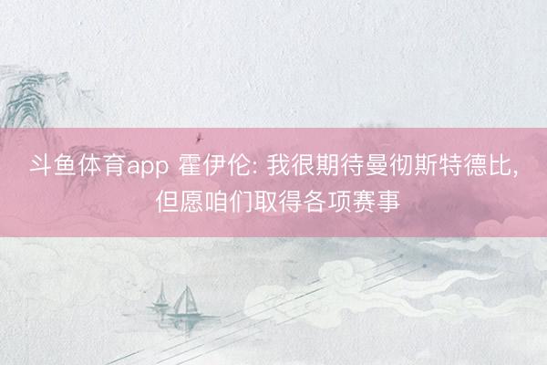 斗鱼体育app 霍伊伦: 我很期待曼彻斯特德比， 但愿咱们取得各项赛事