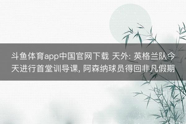 斗鱼体育app中国官网下载 天外: 英格兰队今天进行首堂训导课， 阿森纳球员得回非凡假期