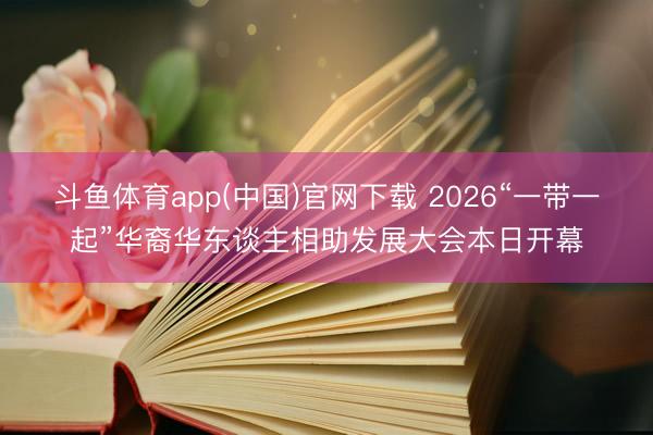 斗鱼体育app(中国)官网下载 2026“一带一起”华裔华东谈主相助发展大会本日开幕