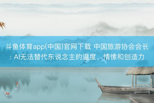 斗鱼体育app(中国)官网下载 中国旅游协会会长: AI无法替代东说念主的温度、情愫和创造力