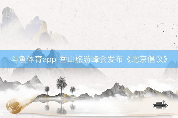 斗鱼体育app 香山旅游峰会发布《北京倡议》