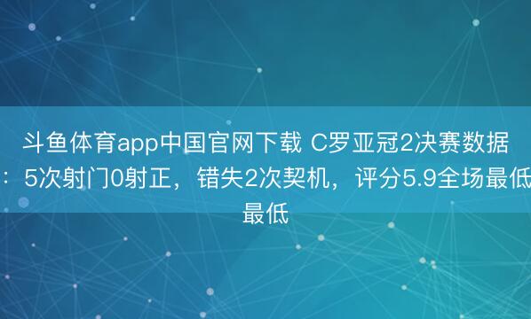 斗鱼体育app中国官网下载 C罗亚冠2决赛数据：5次射门0射正，错失2次契机，评分5.9全场最低