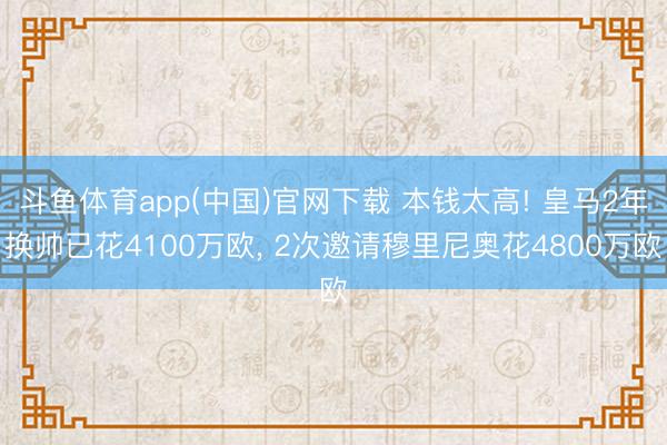 斗鱼体育app(中国)官网下载 本钱太高! 皇马2年换帅已花4100万欧， 2次邀请穆里尼奥花4800万欧