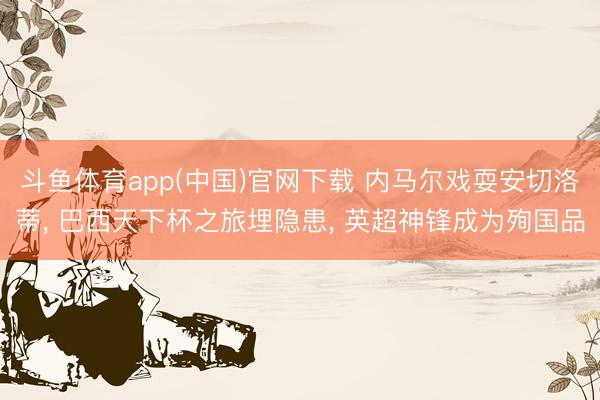 斗鱼体育app(中国)官网下载 内马尔戏耍安切洛蒂， 巴西天下杯之旅埋隐患， 英超神锋成为殉国品