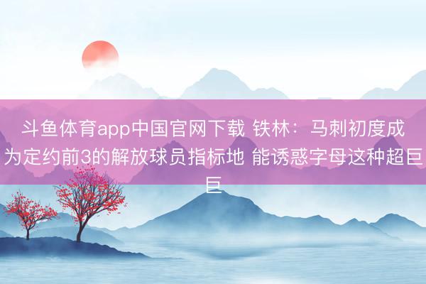 斗鱼体育app中国官网下载 铁林：马刺初度成为定约前3的解放球员指标地 能诱惑字母这种超巨
