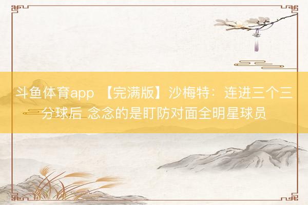斗鱼体育app 【完满版】沙梅特：连进三个三分球后 念念的是盯防对面全明星球员