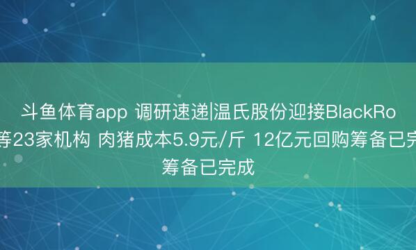 斗鱼体育app 调研速递|温氏股份迎接BlackRock等23家机构 肉猪成本5.9元/斤 12亿元回购筹备已完成
