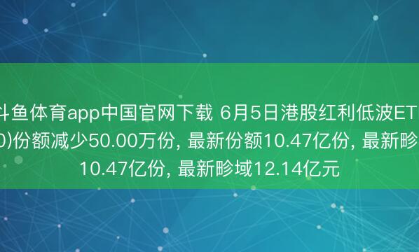 斗鱼体育app中国官网下载 6月5日港股红利低波ETF招商(520550)份额减少50.00万份， 最新份额10.47亿份， 最新畛域12.14亿元