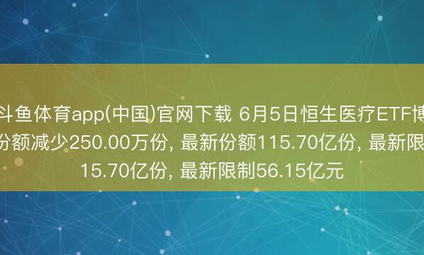 斗鱼体育app(中国)官网下载 6月5日恒生医疗ETF博时(513060)份额减少250.00万份， 最新份额115.70亿份， 最新限制56.15亿元