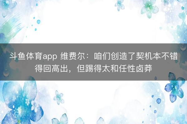 斗鱼体育app 维费尔：咱们创造了契机本不错得回高出，但踢得太和任性卤莽
