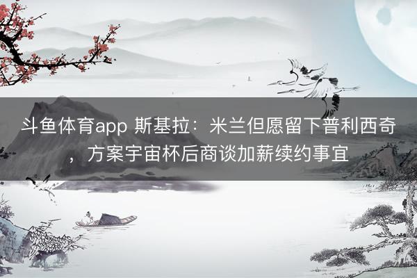 斗鱼体育app 斯基拉：米兰但愿留下普利西奇，方案宇宙杯后商谈加薪续约事宜