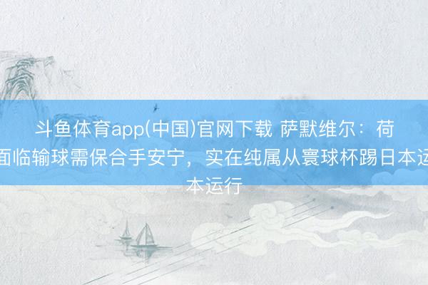 斗鱼体育app(中国)官网下载 萨默维尔:荷兰面临输球需保合手安宁,实在纯属从寰球杯踢日本运行