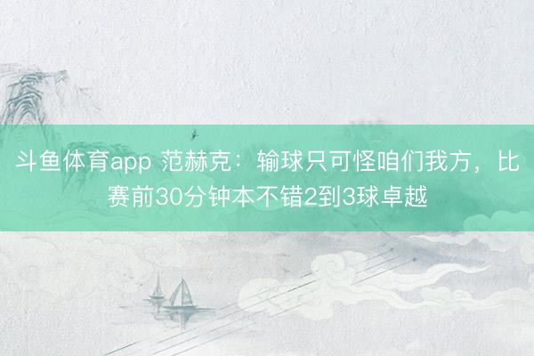 斗鱼体育app 范赫克：输球只可怪咱们我方，比赛前30分钟本不错2到3球卓越