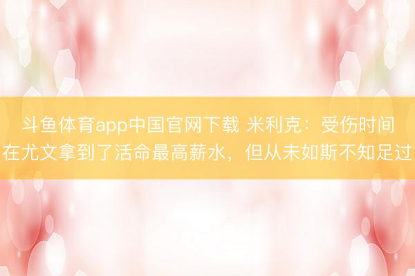 斗鱼体育app中国官网下载 米利克：受伤时间在尤文拿到了活命最高薪水，但从未如斯不知足过